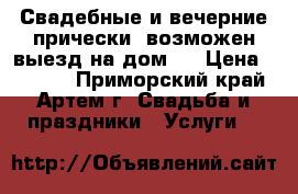 Свадебные и вечерние прически, возможен выезд на дом!  › Цена ­ 1 500 - Приморский край, Артем г. Свадьба и праздники » Услуги   